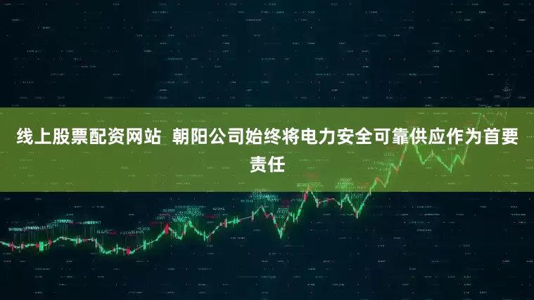 线上股票配资网站  朝阳公司始终将电力安全可靠供应作为首要责任