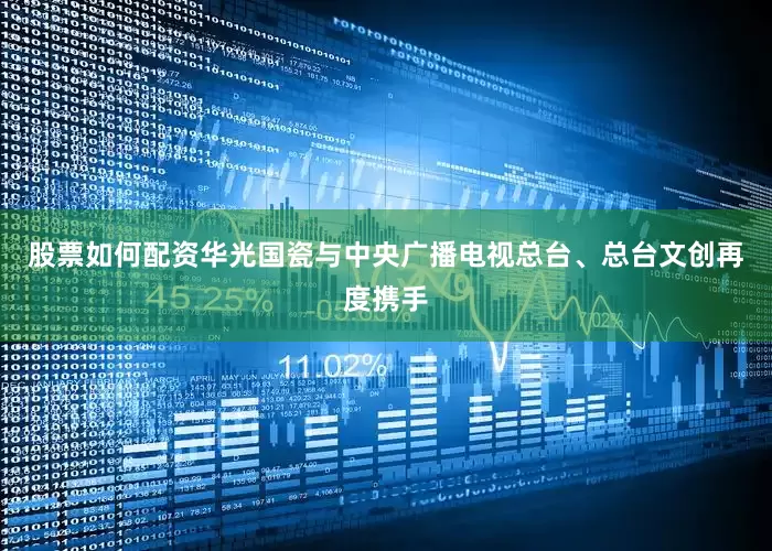 股票如何配资华光国瓷与中央广播电视总台、总台文创再度携手