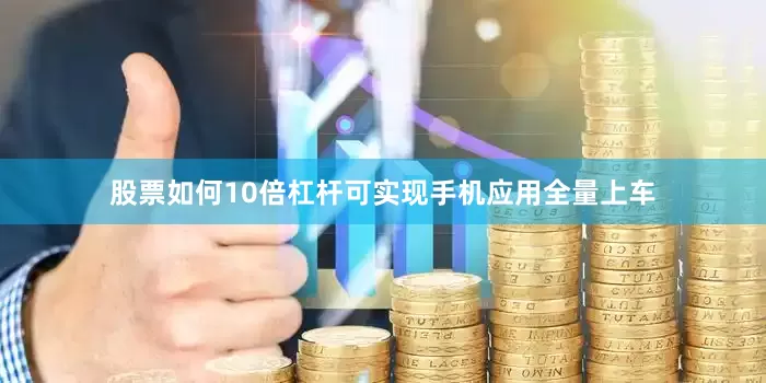 股票如何10倍杠杆可实现手机应用全量上车