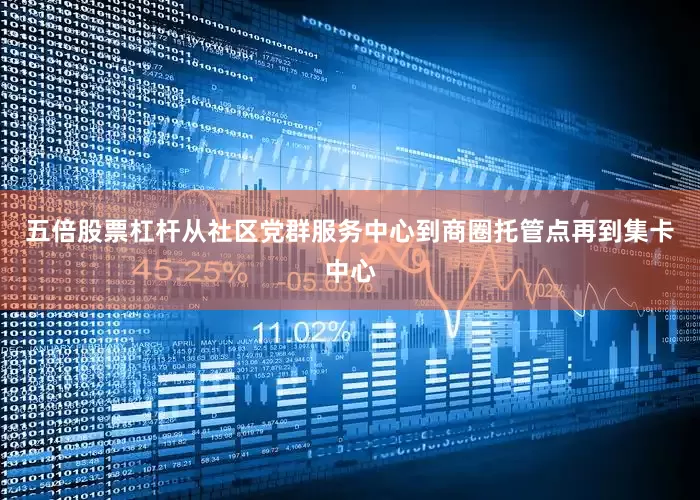 五倍股票杠杆　　从社区党群服务中心到商圈托管点再到集卡中心