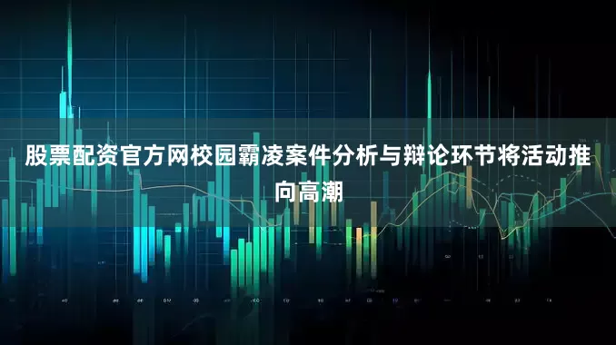 股票配资官方网　　校园霸凌案件分析与辩论环节将活动推向高潮