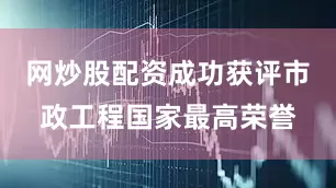 网炒股配资成功获评市政工程国家最高荣誉