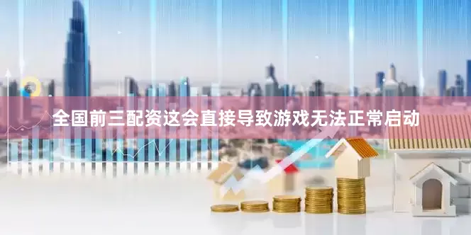 全国前三配资这会直接导致游戏无法正常启动