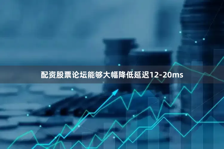 配资股票论坛能够大幅降低延迟12-20ms