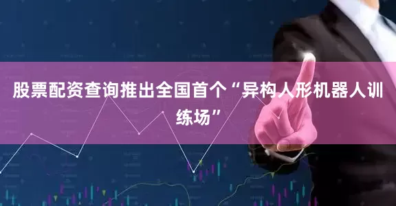 股票配资查询推出全国首个“异构人形机器人训练场”