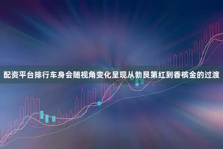 配资平台排行车身会随视角变化呈现从勃艮第红到香槟金的过渡