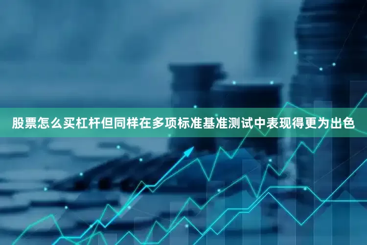 股票怎么买杠杆但同样在多项标准基准测试中表现得更为出色