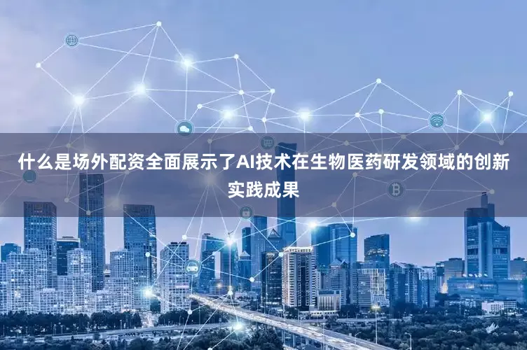 什么是场外配资全面展示了AI技术在生物医药研发领域的创新实践成果