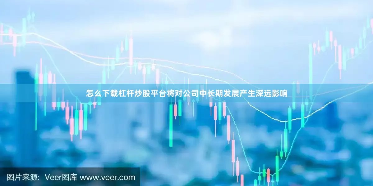 怎么下载杠杆炒股平台将对公司中长期发展产生深远影响