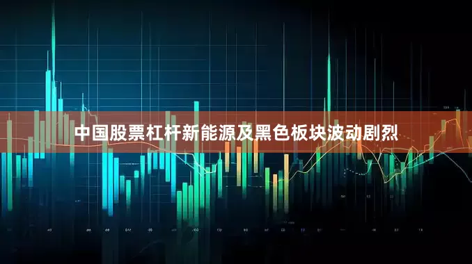 中国股票杠杆新能源及黑色板块波动剧烈