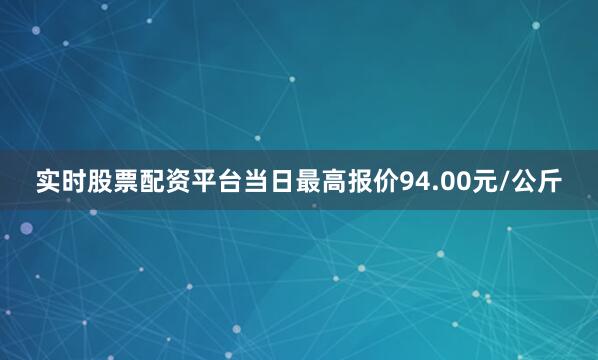 实时股票配资平台当日最高报价94.00元/公斤