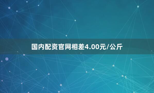 国内配资官网相差4.00元/公斤