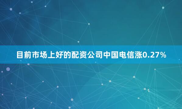 目前市场上好的配资公司中国电信涨0.27%