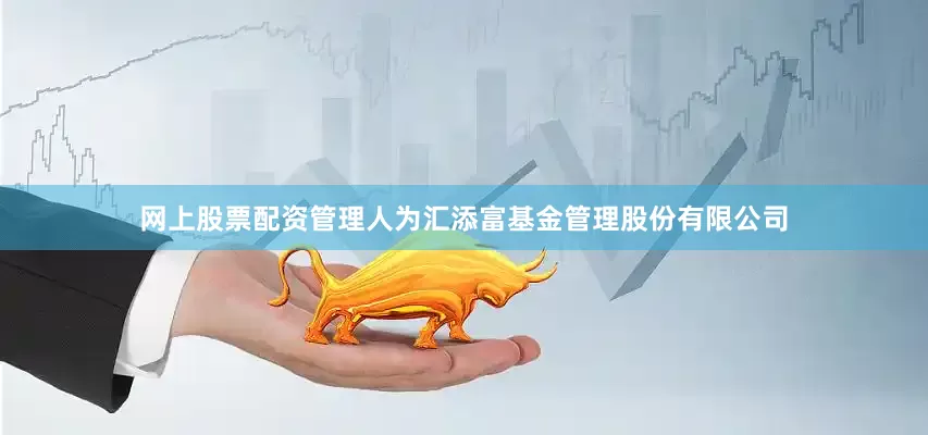 网上股票配资管理人为汇添富基金管理股份有限公司