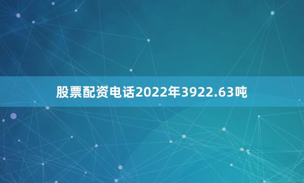 股票配资电话2022年3922.63吨