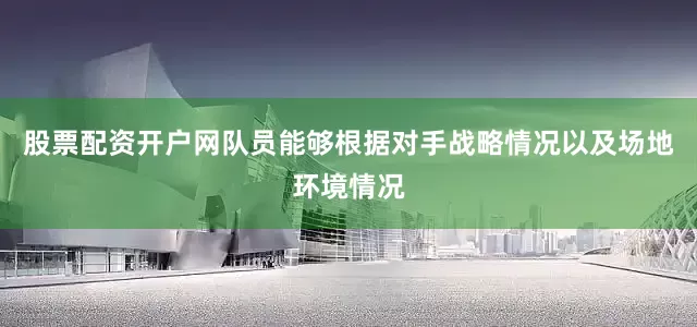 股票配资开户网队员能够根据对手战略情况以及场地环境情况