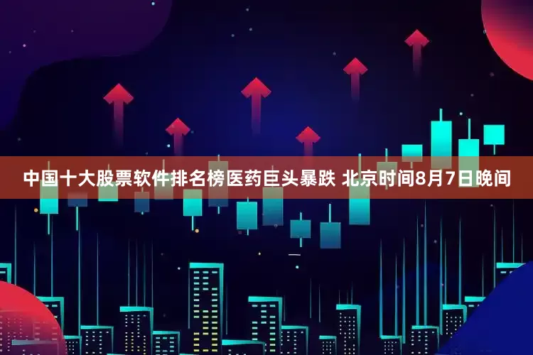 中国十大股票软件排名榜　　医药巨头暴跌 　　北京时间8月7日晚间