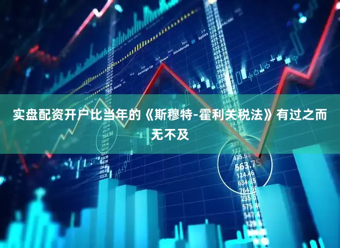 实盘配资开户比当年的《斯穆特-霍利关税法》有过之而无不及