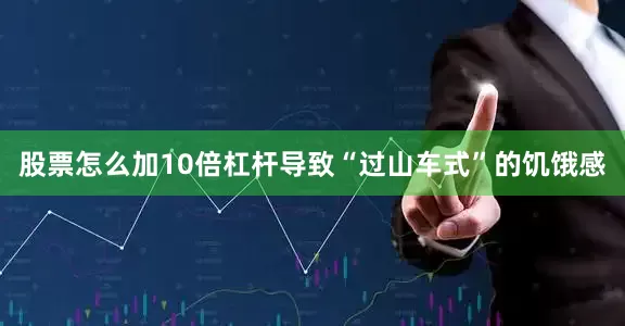股票怎么加10倍杠杆导致“过山车式”的饥饿感
