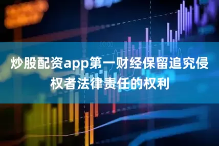 炒股配资app第一财经保留追究侵权者法律责任的权利