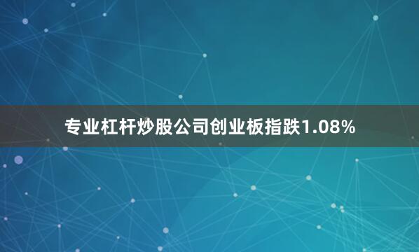专业杠杆炒股公司创业板指跌1.08%