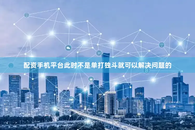 配资手机平台此时不是单打独斗就可以解决问题的