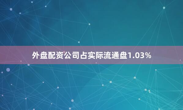外盘配资公司占实际流通盘1.03%