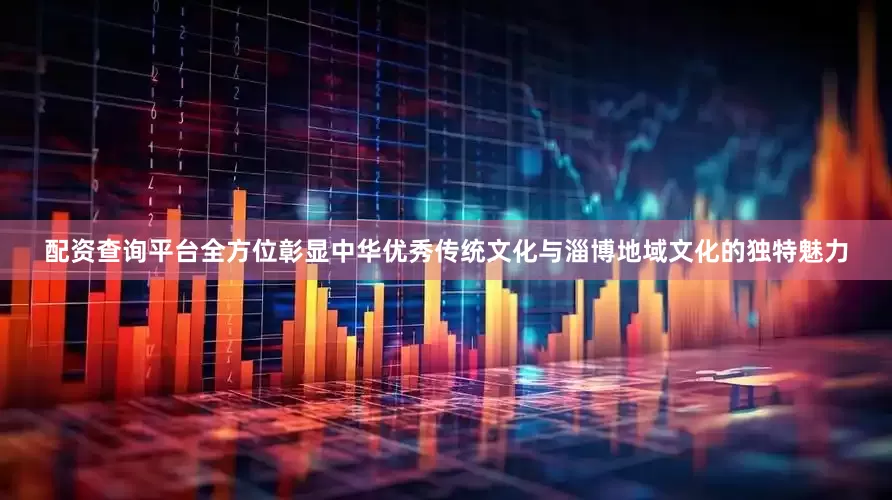 配资查询平台全方位彰显中华优秀传统文化与淄博地域文化的独特魅力