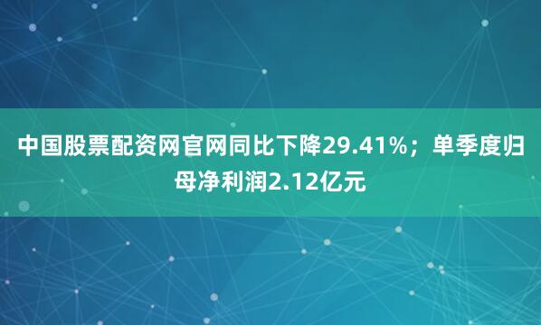 中国股票配资网官网同比下降29.41%；单季度归母净利润2.12亿元