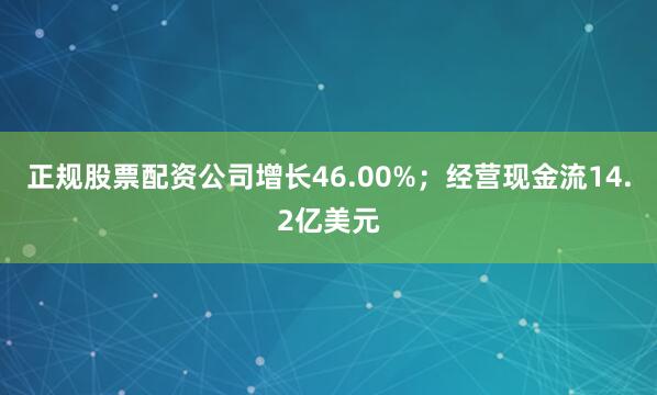 正规股票配资公司增长46.00%；经营现金流14.2亿美元