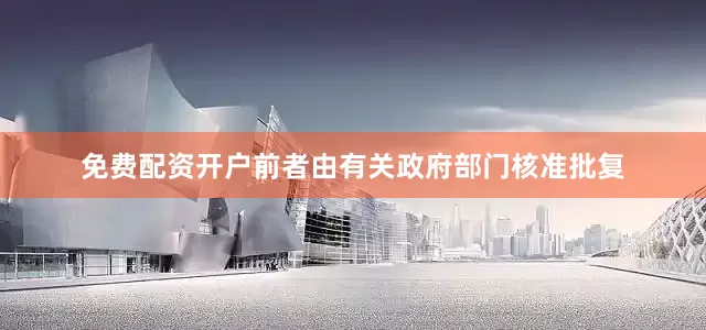 免费配资开户前者由有关政府部门核准批复