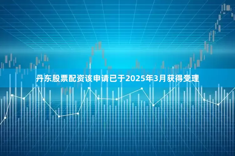 丹东股票配资该申请已于2025年3月获得受理