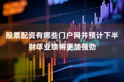 股票配资有哪些门户网并预计下半财年业绩将更加强劲