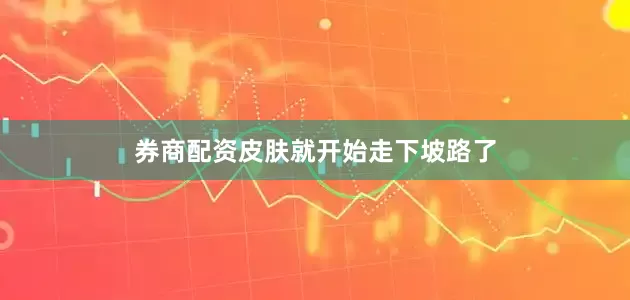 券商配资皮肤就开始走下坡路了