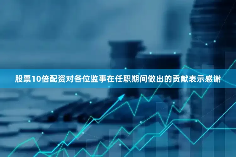 股票10倍配资对各位监事在任职期间做出的贡献表示感谢
