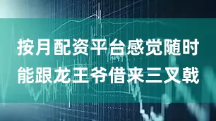 按月配资平台感觉随时能跟龙王爷借来三叉戟
