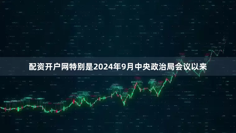 配资开户网特别是2024年9月中央政治局会议以来