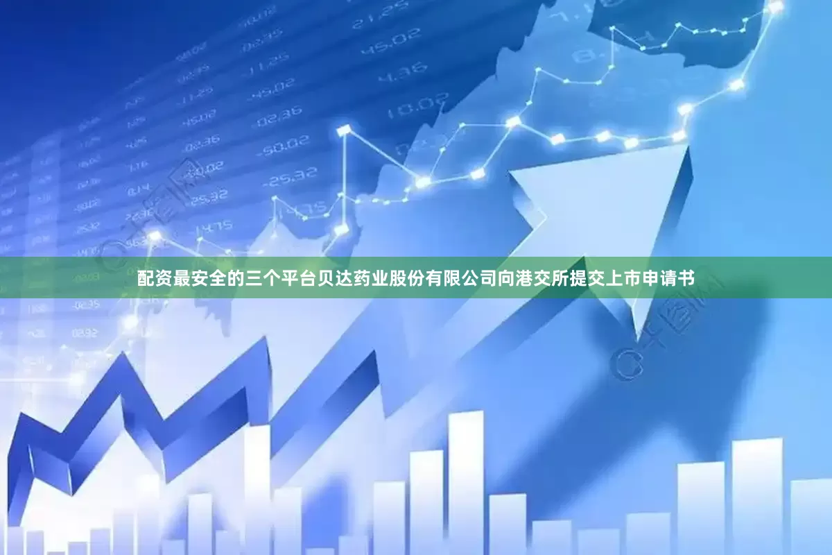 配资最安全的三个平台贝达药业股份有限公司向港交所提交上市申请书
