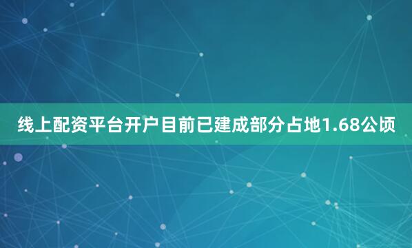 线上配资平台开户目前已建成部分占地1.68公顷