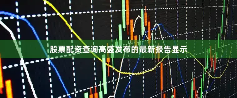 股票配资查询高盛发布的最新报告显示