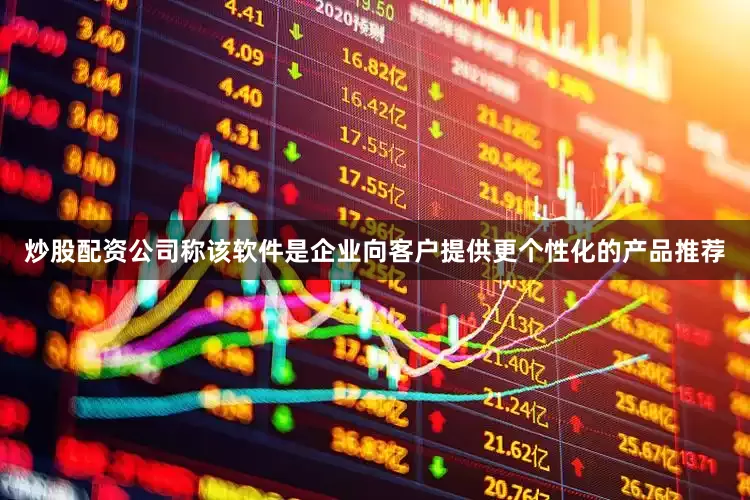 炒股配资公司称该软件是企业向客户提供更个性化的产品推荐