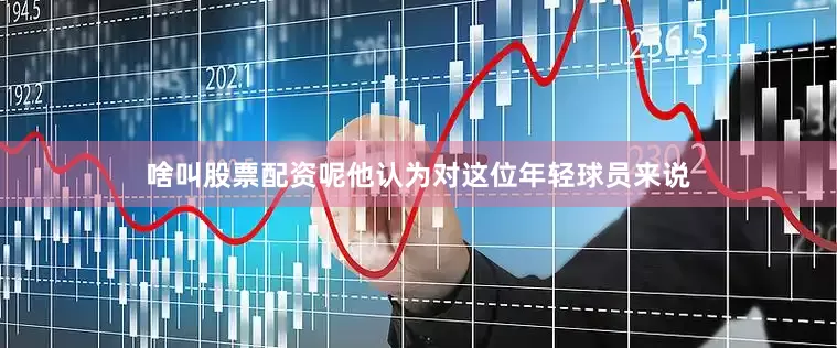 啥叫股票配资呢他认为对这位年轻球员来说