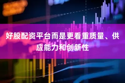 好股配资平台而是更看重质量、供应能力和创新性