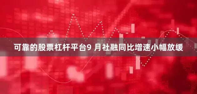 可靠的股票杠杆平台9 月社融同比增速小幅放缓
