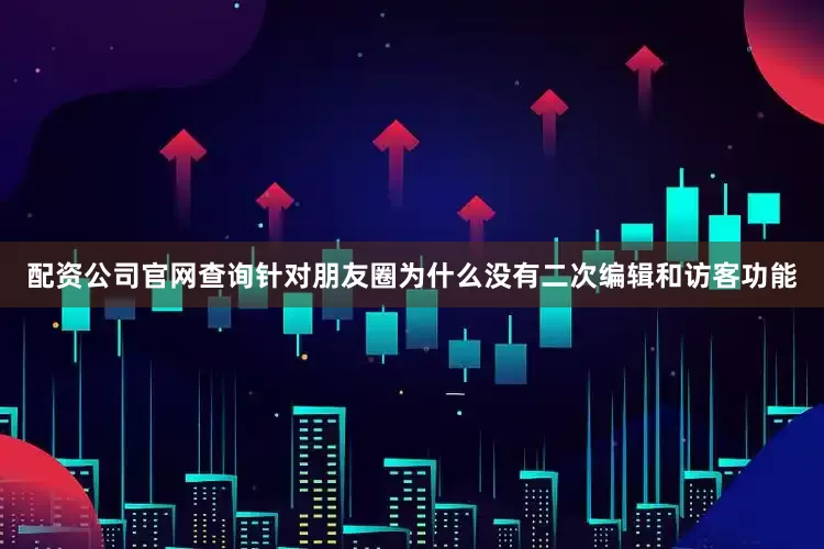 配资公司官网查询针对朋友圈为什么没有二次编辑和访客功能