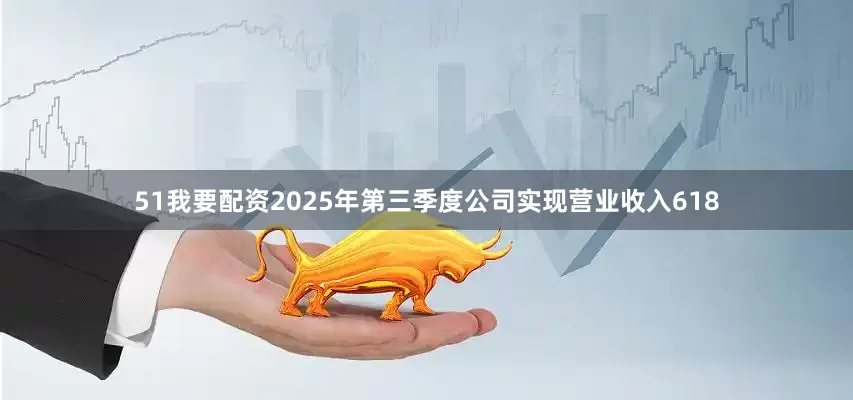 51我要配资2025年第三季度公司实现营业收入618
