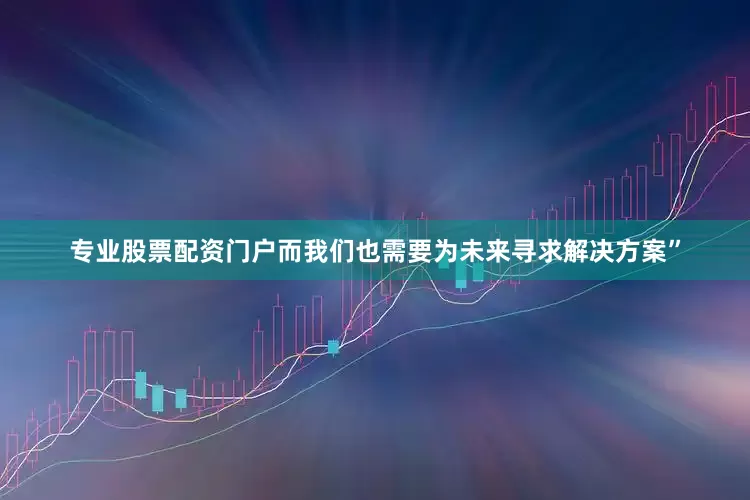 专业股票配资门户而我们也需要为未来寻求解决方案”