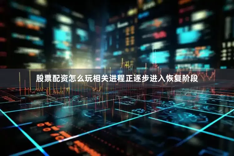 股票配资怎么玩相关进程正逐步进入恢复阶段