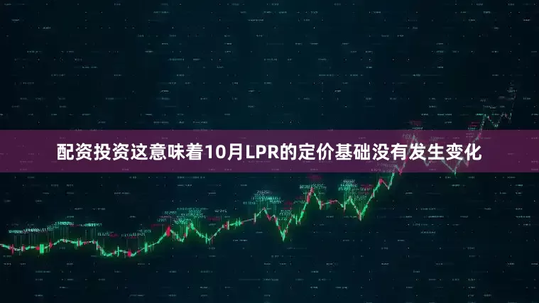 配资投资这意味着10月LPR的定价基础没有发生变化