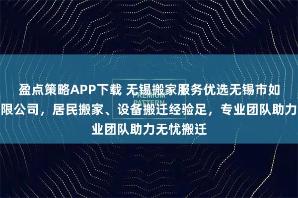 盈点策略APP下载 无锡搬家服务优选无锡市如意搬家有限公司，居民搬家、设备搬迁经验足，专业团队助力无忧搬迁